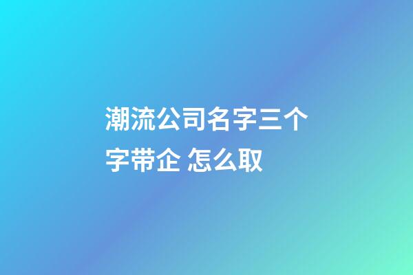 潮流公司名字三个字带企 怎么取-第1张-公司起名-玄机派